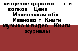 ситцевое царство 1937г и волков › Цена ­ 1 300 - Ивановская обл., Иваново г. Книги, музыка и видео » Книги, журналы   . Ивановская обл.,Иваново г.